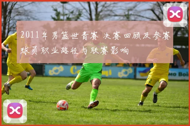 2011年男篮世青赛 决赛回顾及参赛球员职业路径与联赛影响