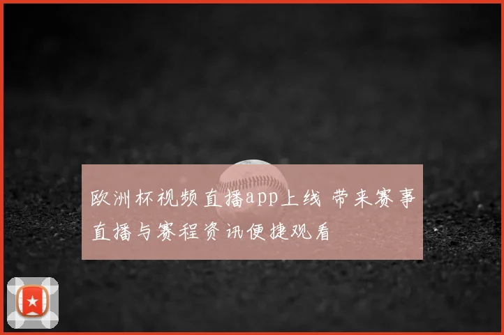欧洲杯视频直播app上线 带来赛事直播与赛程资讯便捷观看
