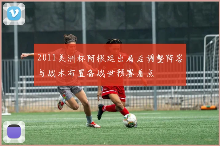 2011美洲杯阿根廷出局后调整阵容与战术布置备战世预赛看点