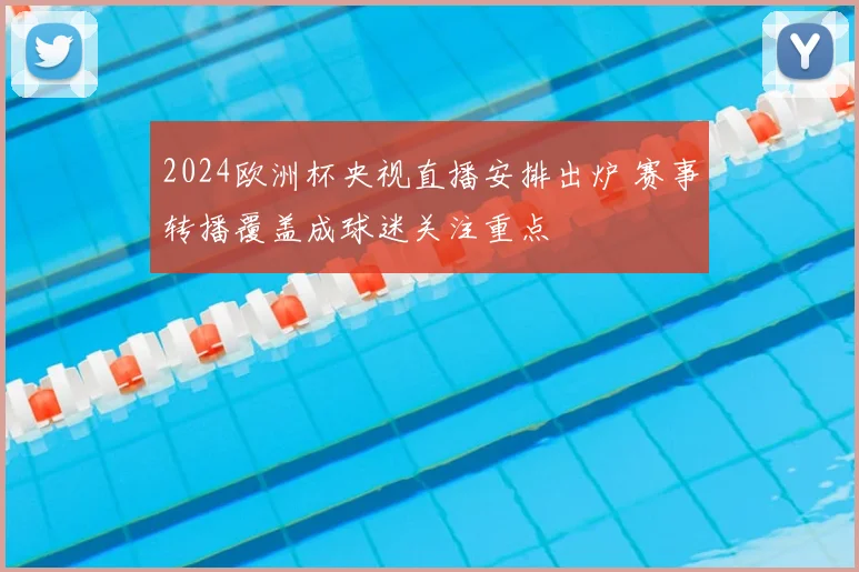 2024欧洲杯央视直播安排出炉 赛事转播覆盖成球迷关注重点