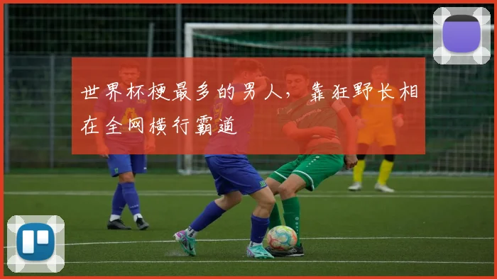 世界杯梗最多的男人,靠狂野长相在全网横行霸道
