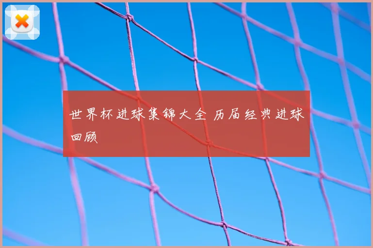 世界杯进球集锦大全 历届经典进球回顾