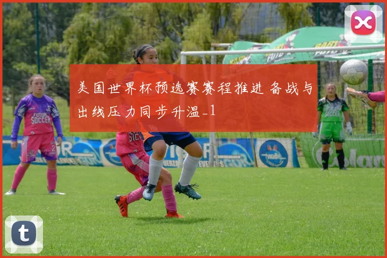 美国世界杯预选赛赛程推进 备战与出线压力同步升温_1