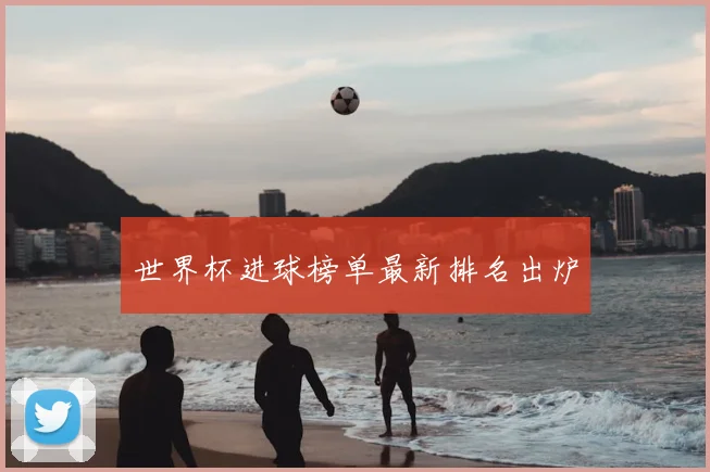 世界杯进球榜单最新排名出炉