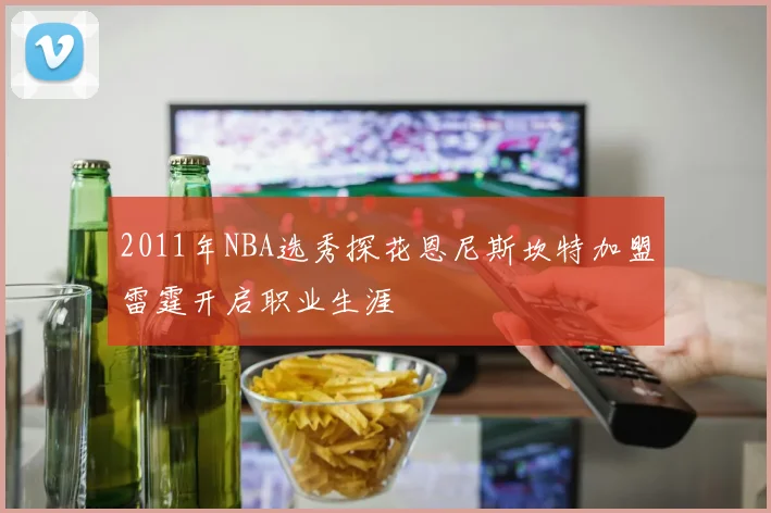 2011年NBA选秀探花恩尼斯坎特加盟雷霆开启职业生涯