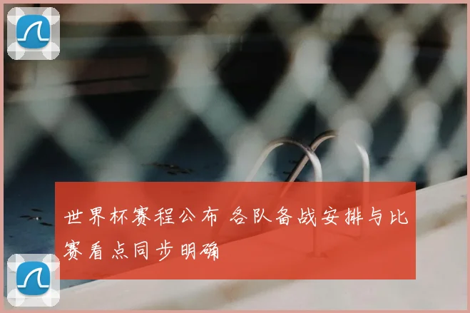 世界杯赛程公布 各队备战安排与比赛看点同步明确