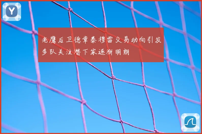 老鹰后卫德章泰穆雷交易动向引发多队关注潜下家逐渐明朗
