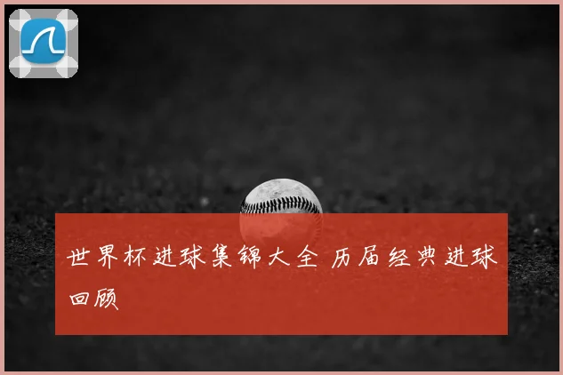 世界杯进球集锦大全 历届经典进球回顾