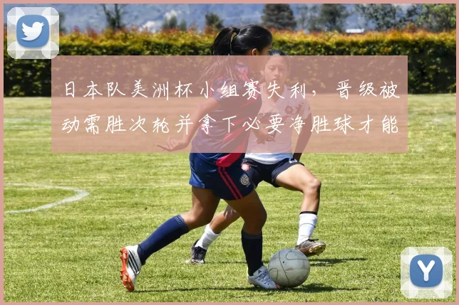 日本队美洲杯小组赛失利，晋级被动需胜次轮并拿下必要净胜球才能出线
