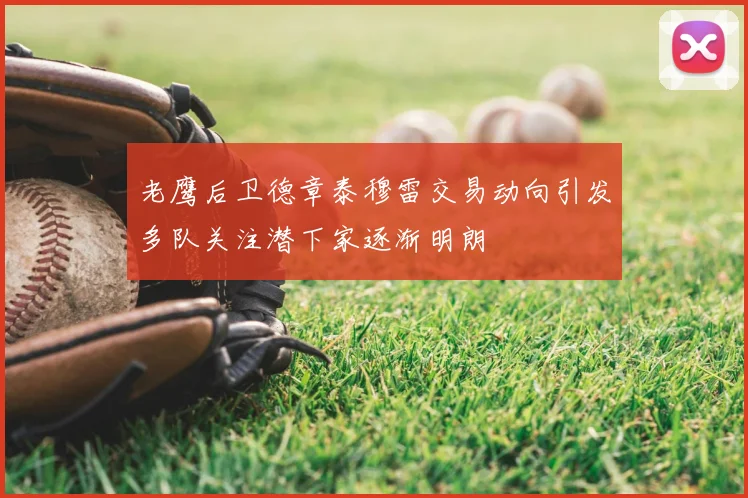 老鹰后卫德章泰穆雷交易动向引发多队关注潜下家逐渐明朗