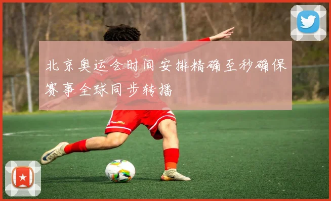 北京奥运会时间安排精确至秒确保赛事全球同步转播
