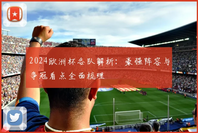 2024欧洲杯各队解析:豪强阵容与争冠看点全面梳理