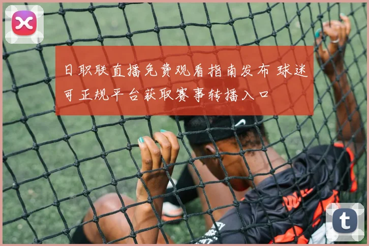 日职联直播免费观看指南发布 球迷可正规平台获取赛事转播入口