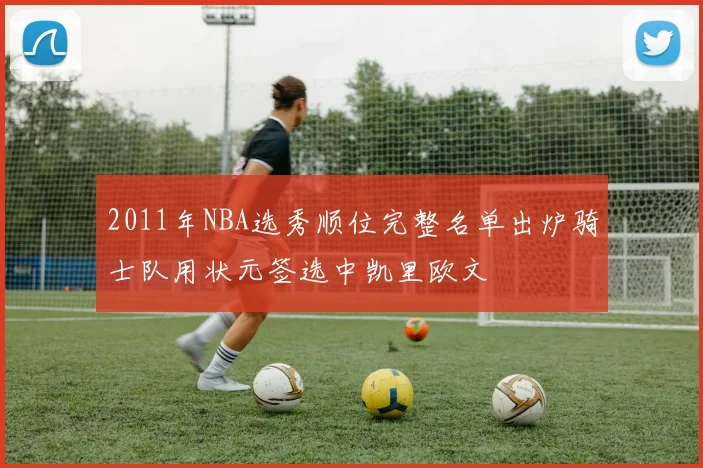 2011年NBA选秀顺位完整名单出炉骑士队用状元签选中凯里欧文