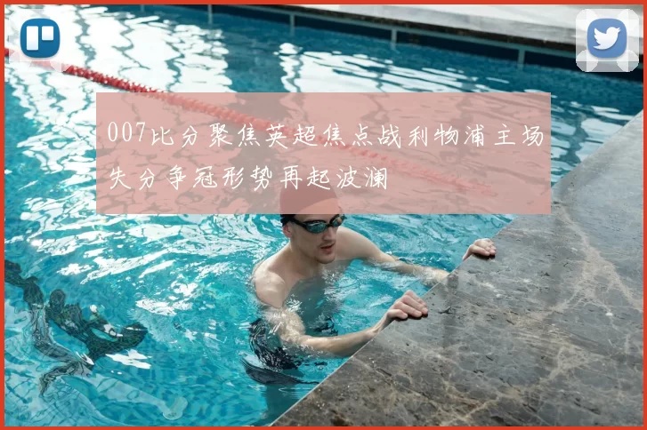 007比分聚焦英超焦点战利物浦主场失分争冠形势再起波澜