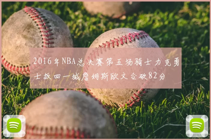 2016年NBA总决赛第五场骑士力克勇士扳回一城詹姆斯欧文合砍82分