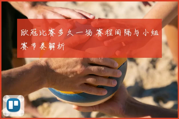 欧冠比赛多久一场 赛程间隔与小组赛节奏解析
