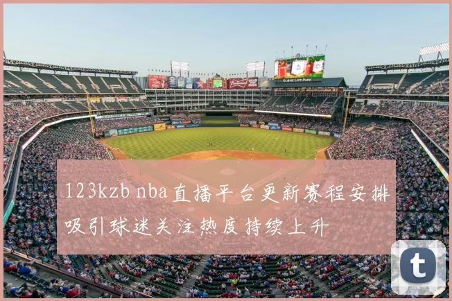 123kzb nba直播平台更新赛程安排吸引球迷关注热度持续上升