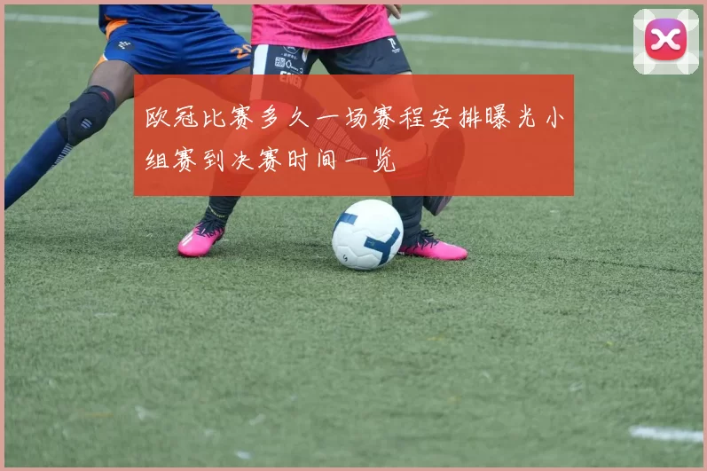 欧冠比赛多久一场赛程安排曝光小组赛到决赛时间一览