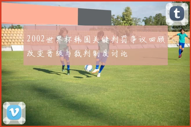 2002世界杯韩国关键判罚争议回顾改变晋级与裁判制度讨论