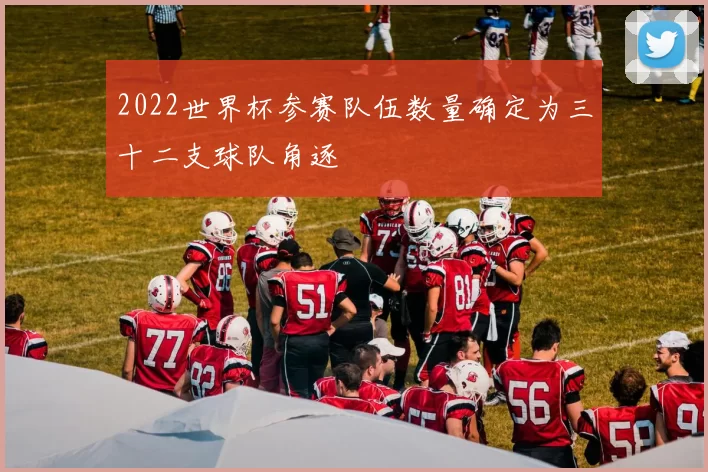 2022世界杯参赛队伍数量确定为三十二支球队角逐