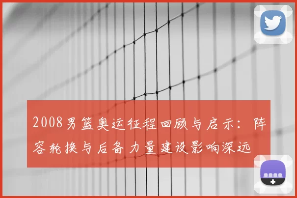 2008男篮奥运征程回顾与启示：阵容轮换与后备力量建设影响深远