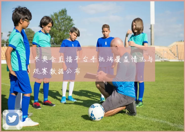 冬奥会直播平台手机端覆盖情况与观赛数据公布