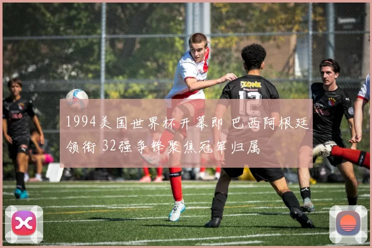 1994美国世界杯开幕即 巴西阿根廷领衔 32强争锋聚焦冠军归属
