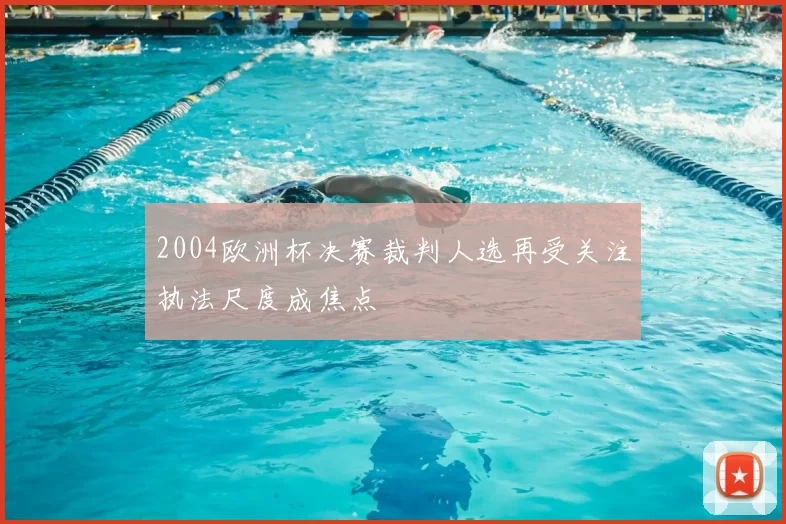 2004欧洲杯决赛裁判人选再受关注执法尺度成焦点