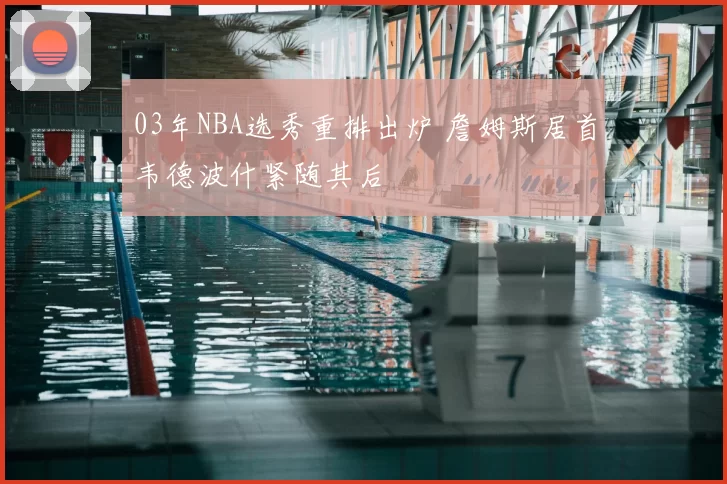 03年NBA选秀重排出炉 詹姆斯居首韦德波什紧随其后