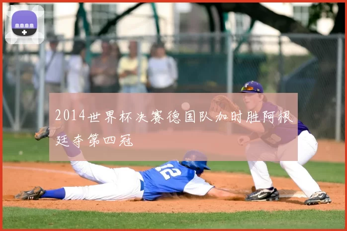 2014世界杯决赛德国队加时胜阿根廷夺第四冠