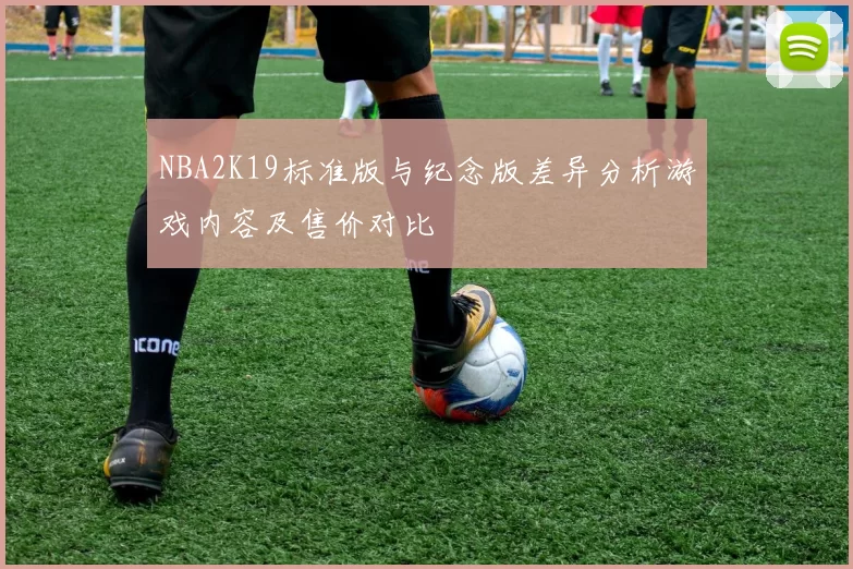 NBA2K19标准版与纪念版差异分析游戏内容及售价对比