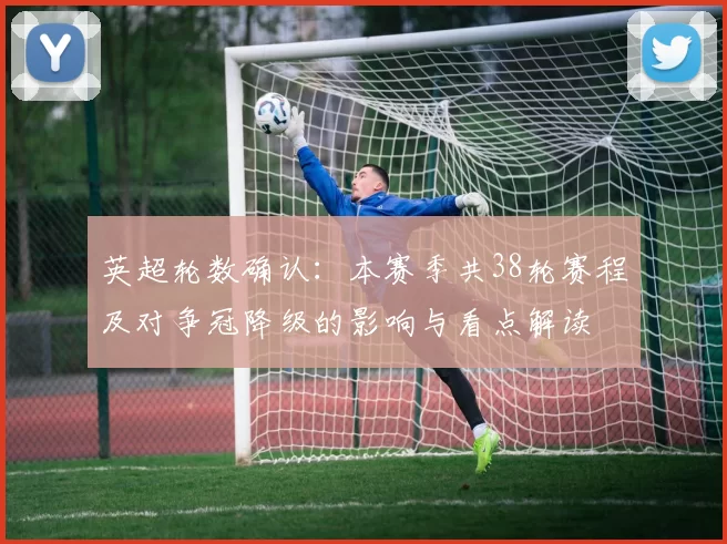 英超轮数确认：本赛季共38轮赛程及对争冠降级的影响与看点解读