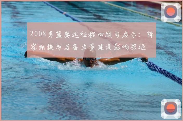 2008男篮奥运征程回顾与启示：阵容轮换与后备力量建设影响深远