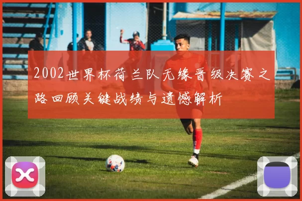 2002世界杯荷兰队无缘晋级决赛之路回顾关键战绩与遗憾解析