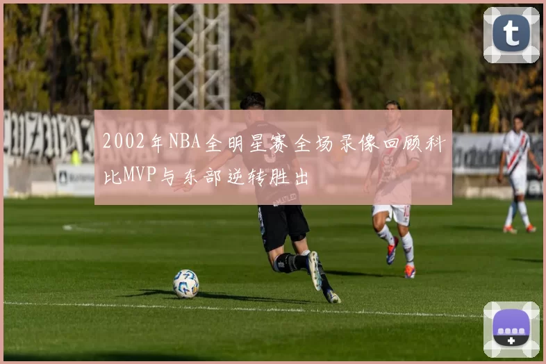 2002年NBA全明星赛全场录像回顾科比MVP与东部逆转胜出
