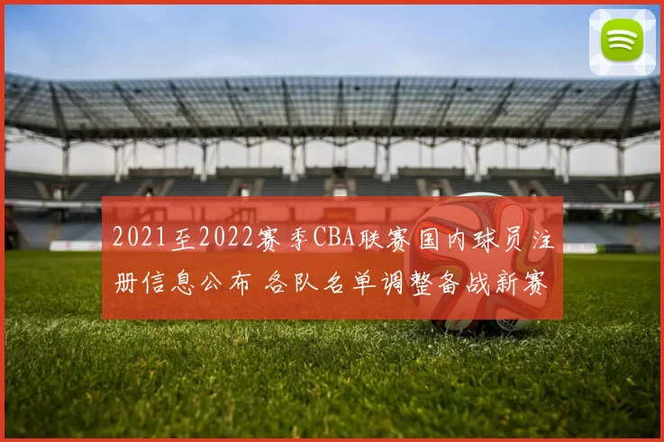 2021至2022赛季CBA联赛国内球员注册信息公布 各队名单调整备战新赛季