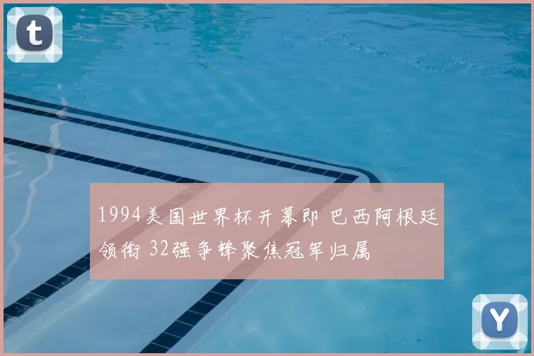 1994美国世界杯开幕即 巴西阿根廷领衔 32强争锋聚焦冠军归属