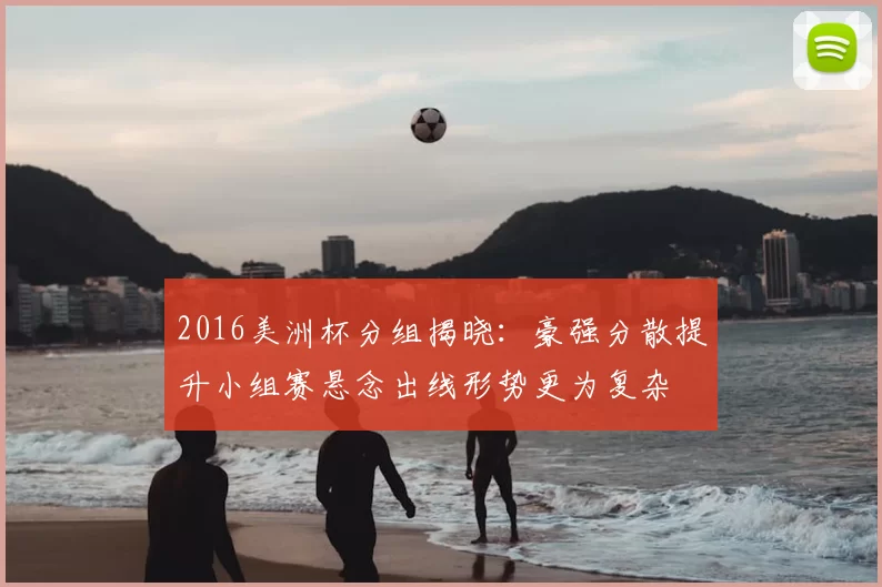 2016美洲杯分组揭晓：豪强分散提升小组赛悬念出线形势更为复杂