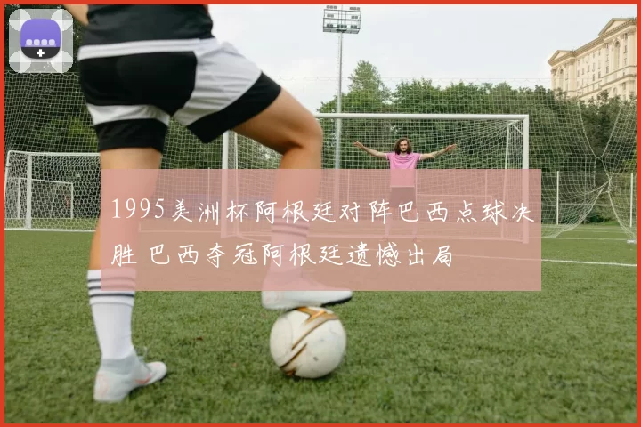 1995美洲杯阿根廷对阵巴西点球决胜 巴西夺冠阿根廷遗憾出局