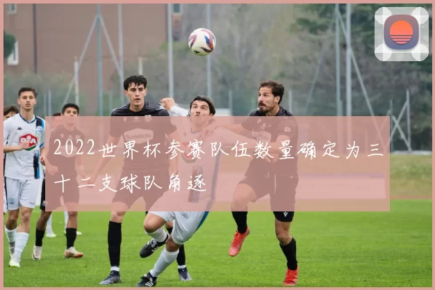 2022世界杯参赛队伍数量确定为三十二支球队角逐