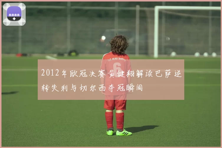 2012年欧冠决赛黄健翔解读巴萨逆转失利与切尔西夺冠瞬间