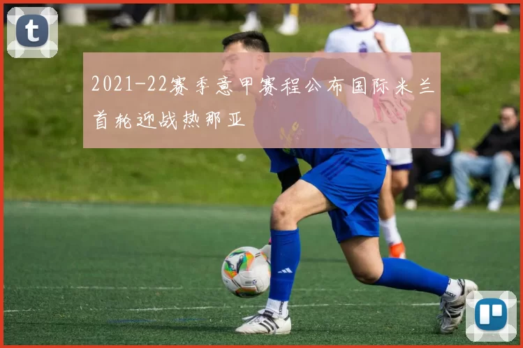 2021-22赛季意甲赛程公布国际米兰首轮迎战热那亚