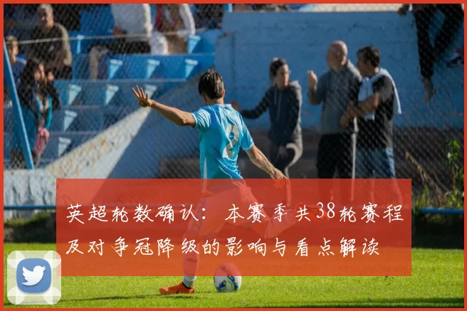 英超轮数确认：本赛季共38轮赛程及对争冠降级的影响与看点解读