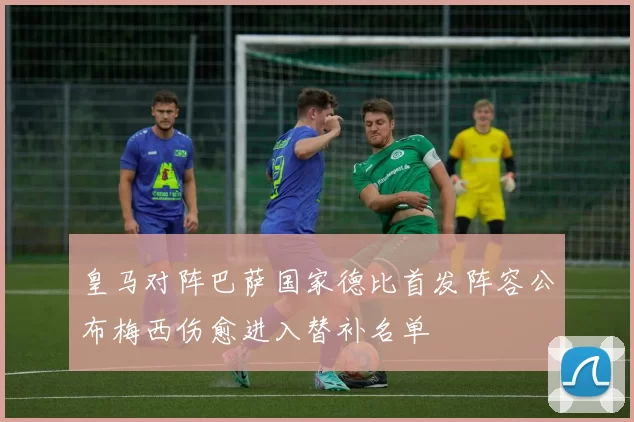 皇马对阵巴萨国家德比首发阵容公布梅西伤愈进入替补名单