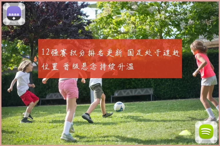 12强赛积分排名更新 国足处于追赶位置 晋级悬念持续升温