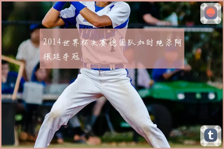 2014世界杯决赛德国队加时绝杀阿根廷夺冠