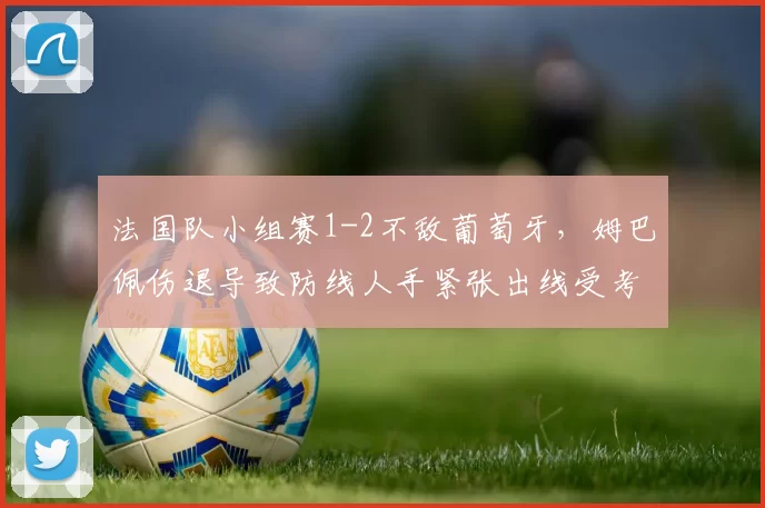 法国队小组赛1-2不敌葡萄牙，姆巴佩伤退导致防线人手紧张出线受考验