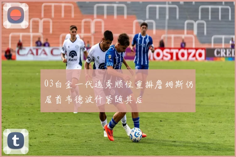 03白金一代选秀顺位重排詹姆斯仍居首韦德波什紧随其后