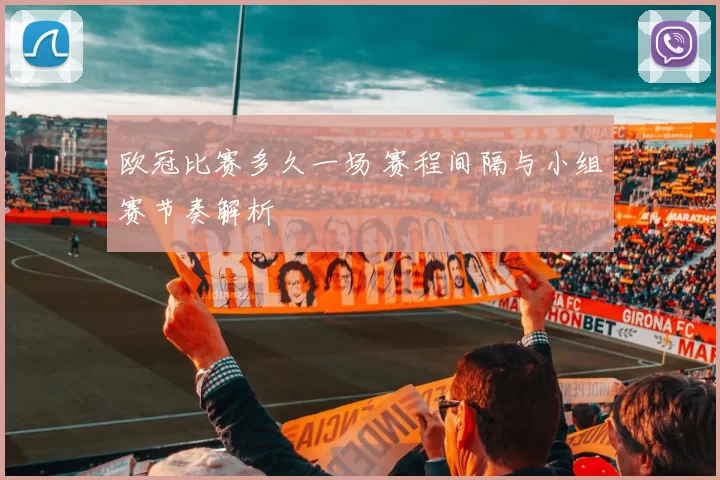 欧冠比赛多久一场 赛程间隔与小组赛节奏解析